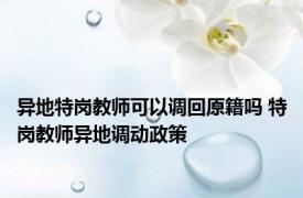 异地特岗教师可以调回原籍吗 特岗教师异地调动政策 