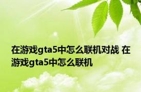 在游戏gta5中怎么联机对战 在游戏gta5中怎么联机