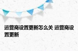 运营商设置更新怎么关 运营商设置更新 