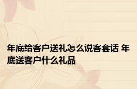 年底给客户送礼怎么说客套话 年底送客户什么礼品 