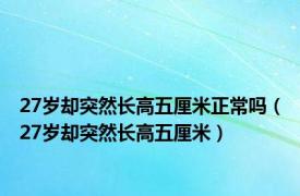 27岁却突然长高五厘米正常吗（27岁却突然长高五厘米）