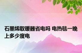 石墨烯取暖器省电吗 电热毯一晚上多少度电