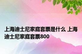 上海迪士尼家庭套票是什么 上海迪士尼家庭套票800 