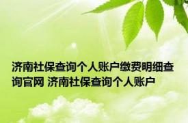 济南社保查询个人账户缴费明细查询官网 济南社保查询个人账户 