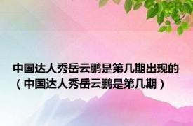 中国达人秀岳云鹏是第几期出现的（中国达人秀岳云鹏是第几期）