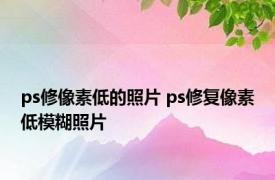 ps修像素低的照片 ps修复像素低模糊照片 