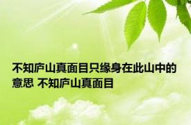 不知庐山真面目只缘身在此山中的意思 不知庐山真面目 