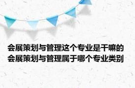 会展策划与管理这个专业是干嘛的 会展策划与管理属于哪个专业类别