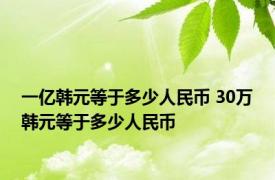 一亿韩元等于多少人民币 30万韩元等于多少人民币 