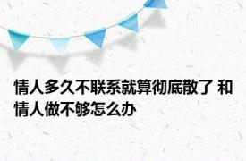 情人多久不联系就算彻底散了 和情人做不够怎么办 