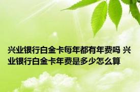 兴业银行白金卡每年都有年费吗 兴业银行白金卡年费是多少怎么算