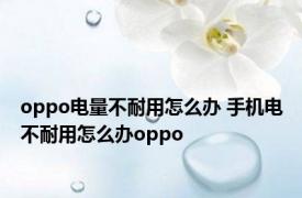 oppo电量不耐用怎么办 手机电不耐用怎么办oppo