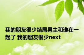 我的朋友很少结局男主和谁在一起了 我的朋友很少next 