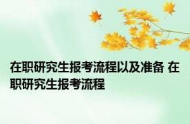 在职研究生报考流程以及准备 在职研究生报考流程 