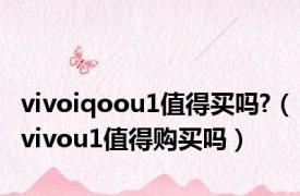 vivoiqoou1值得买吗?（vivou1值得购买吗）