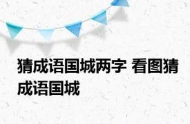 猜成语国城两字 看图猜成语国城 