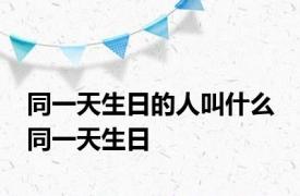 同一天生日的人叫什么 同一天生日 