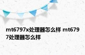 mt6797x处理器怎么样 mt6797处理器怎么样 