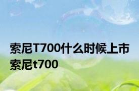 索尼T700什么时候上市 索尼t700 