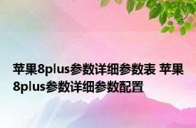 苹果8plus参数详细参数表 苹果8plus参数详细参数配置 