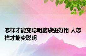 怎样才能变聪明脑袋更好用 人怎样才能变聪明 