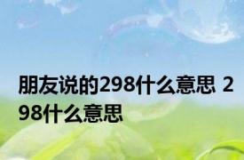 朋友说的298什么意思 298什么意思