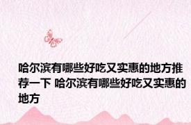 哈尔滨有哪些好吃又实惠的地方推荐一下 哈尔滨有哪些好吃又实惠的地方