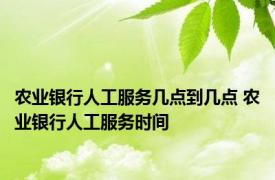 农业银行人工服务几点到几点 农业银行人工服务时间