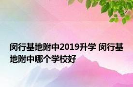 闵行基地附中2019升学 闵行基地附中哪个学校好 