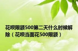 花呗限额500第二天什么时候解除（花呗当面花500限额）