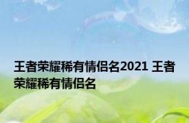 王者荣耀稀有情侣名2021 王者荣耀稀有情侣名 