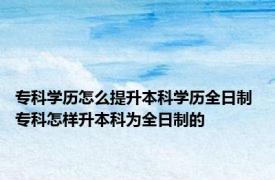 专科学历怎么提升本科学历全日制 专科怎样升本科为全日制的 