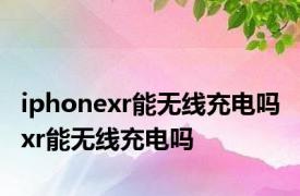 iphonexr能无线充电吗 xr能无线充电吗