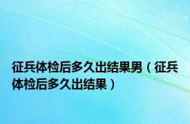 征兵体检后多久出结果男（征兵体检后多久出结果）