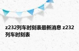 z232列车时刻表最新消息 z232列车时刻表 