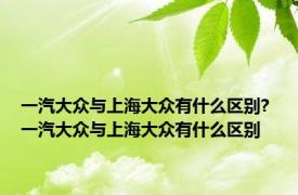 一汽大众与上海大众有什么区别? 一汽大众与上海大众有什么区别 