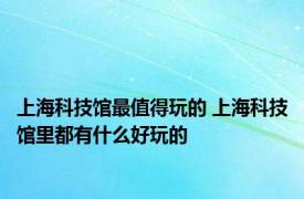 上海科技馆最值得玩的 上海科技馆里都有什么好玩的