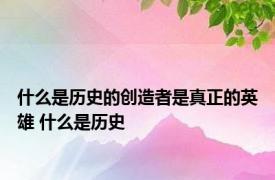 什么是历史的创造者是真正的英雄 什么是历史 