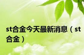 st合金今天最新消息（st合金）