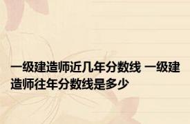 一级建造师近几年分数线 一级建造师往年分数线是多少