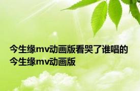 今生缘mv动画版看哭了谁唱的 今生缘mv动画版 