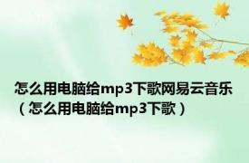 怎么用电脑给mp3下歌网易云音乐（怎么用电脑给mp3下歌）