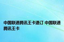 中国联通腾讯王卡退订 中国联通腾讯王卡 