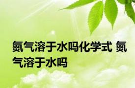 氮气溶于水吗化学式 氮气溶于水吗 