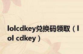 lolcdkey兑换码领取（lol cdkey）