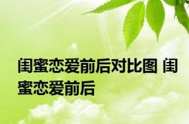 闺蜜恋爱前后对比图 闺蜜恋爱前后 