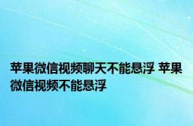 苹果微信视频聊天不能悬浮 苹果微信视频不能悬浮 