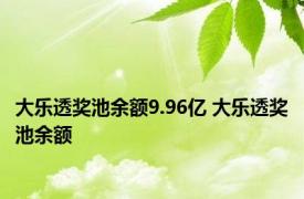 大乐透奖池余额9.96亿 大乐透奖池余额 