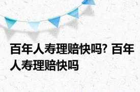 百年人寿理赔快吗? 百年人寿理赔快吗