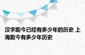 汉字距今已经有多少年的历史 上海距今有多少年历史